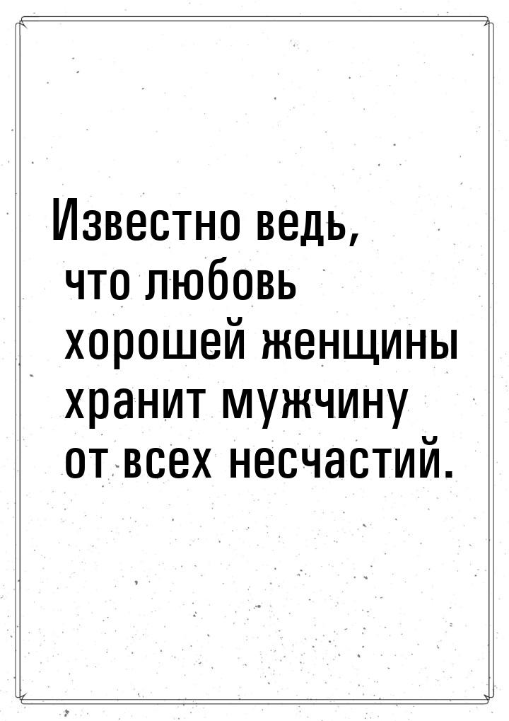 Известно ведь, что любовь хорошей женщины хранит мужчину от всех несчастий.