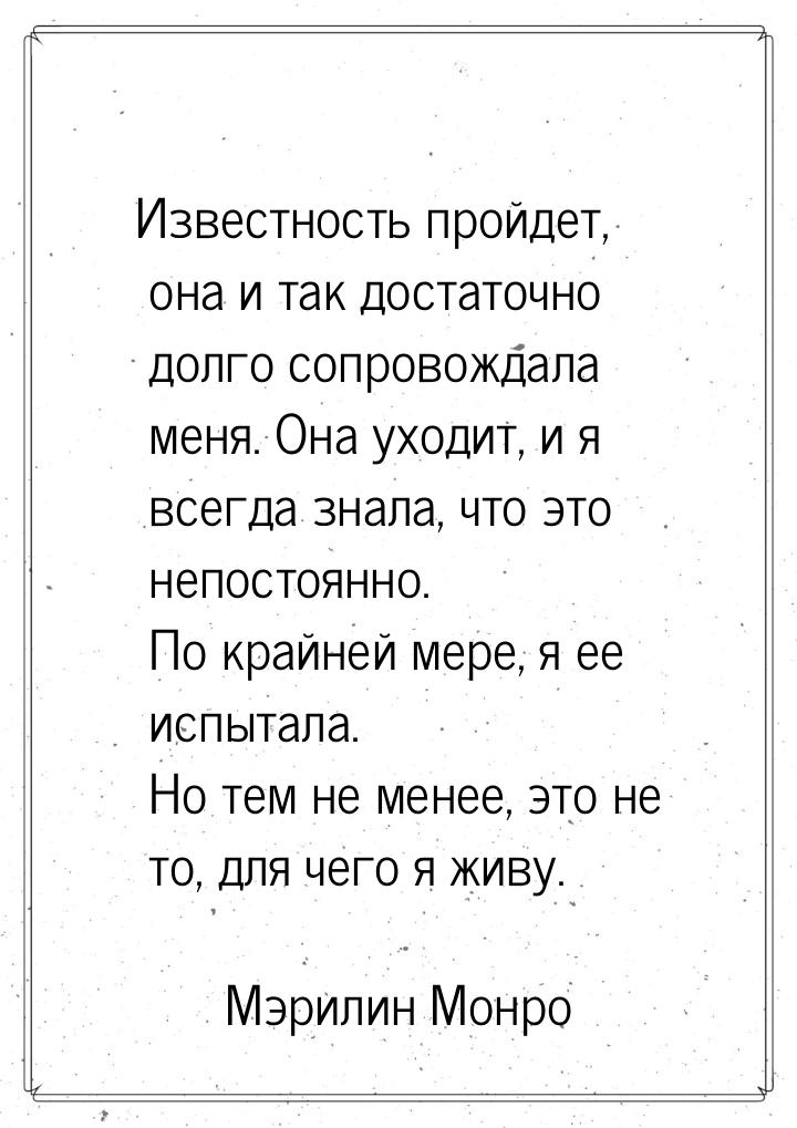 Известность пройдет, она и так достаточно долго сопровождала меня. Она уходит, и я всегда 