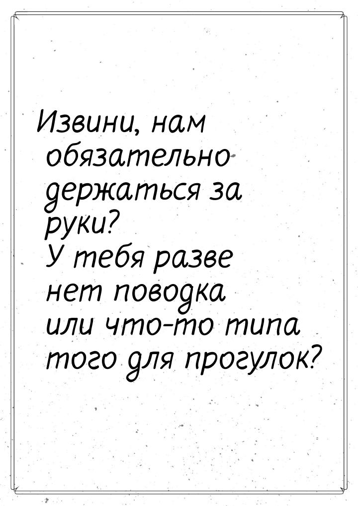 Извини, нам обязательно держаться за руки? У тебя разве нет поводка или что-то типа того д