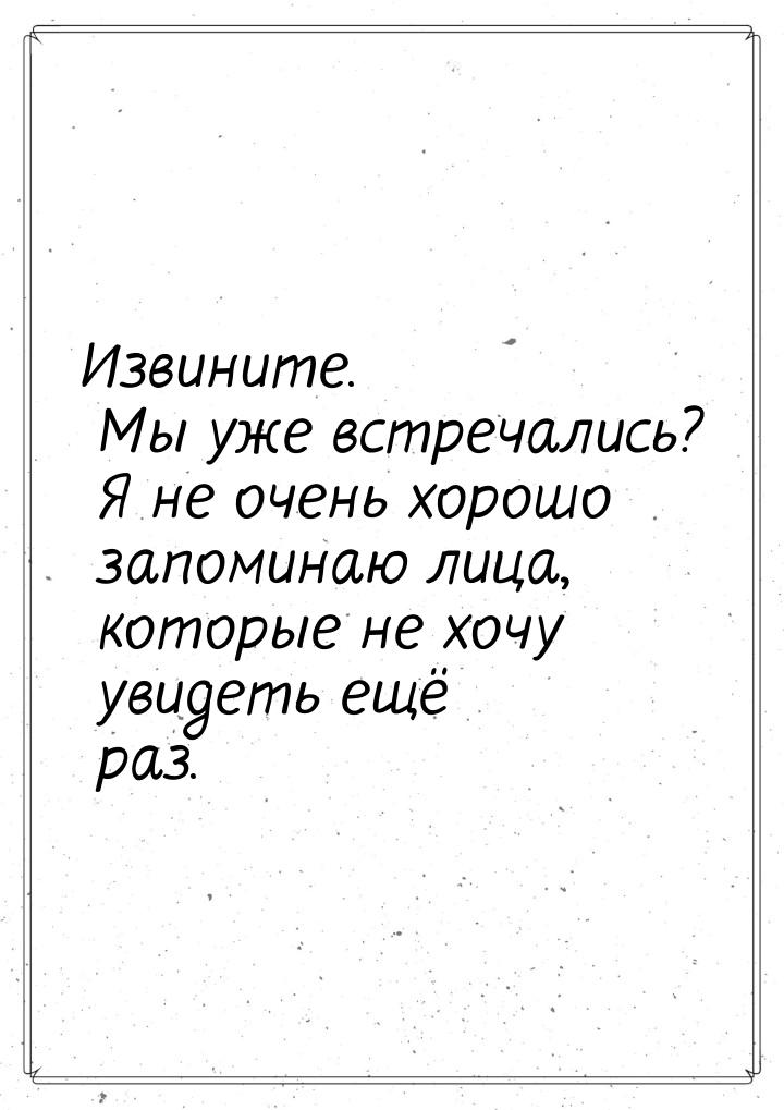 Извините. Мы уже встречались? Я не очень хорошо запоминаю лица, которые не хочу увидеть ещ