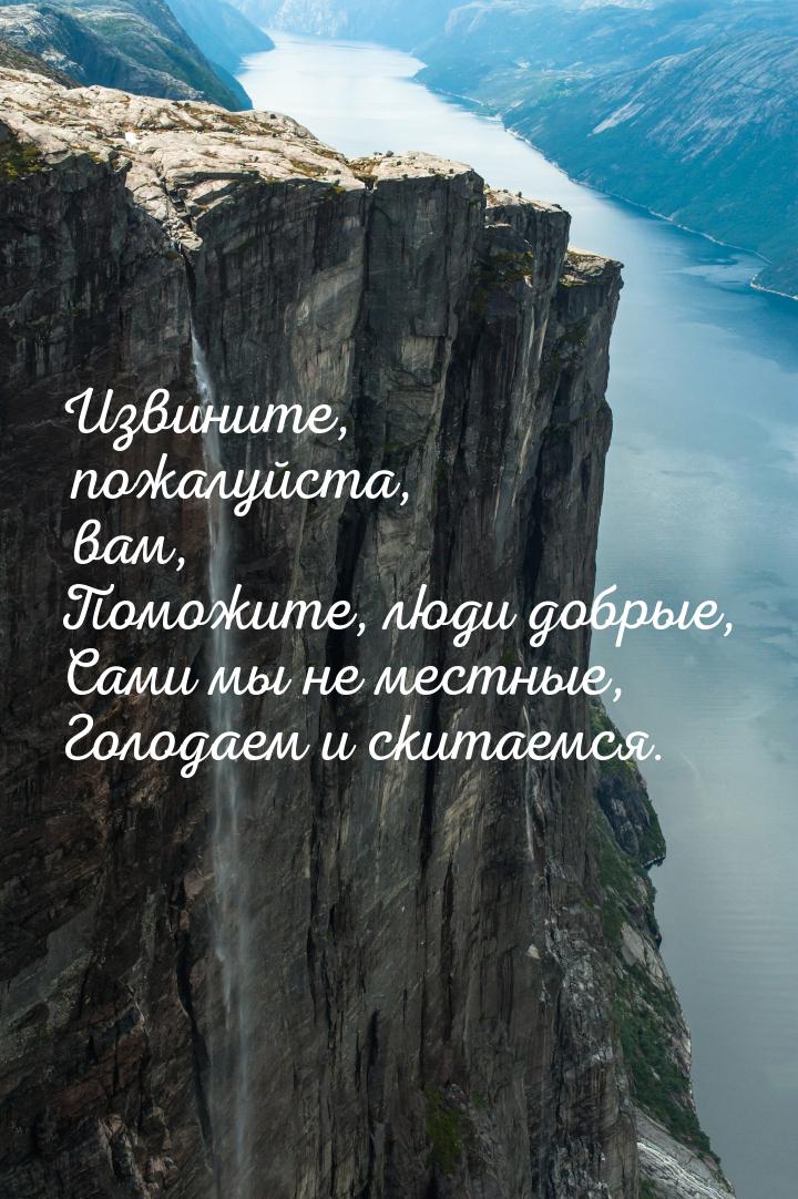 Извините, пожалуйста, вам, Поможите, люди добрые, Сами мы не местные, Голодаем и скитаемся