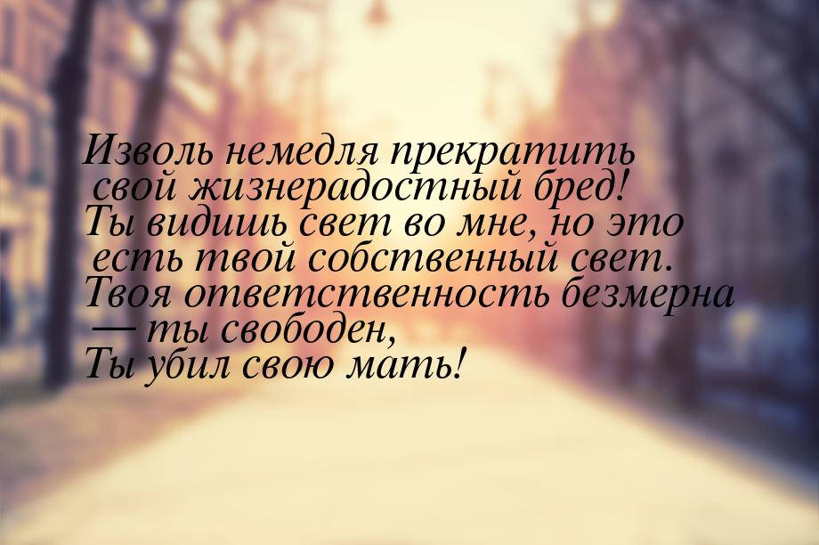 Изволь немедля прекратить свой жизнерадостный бред! Ты видишь свет во мне, но это есть тво