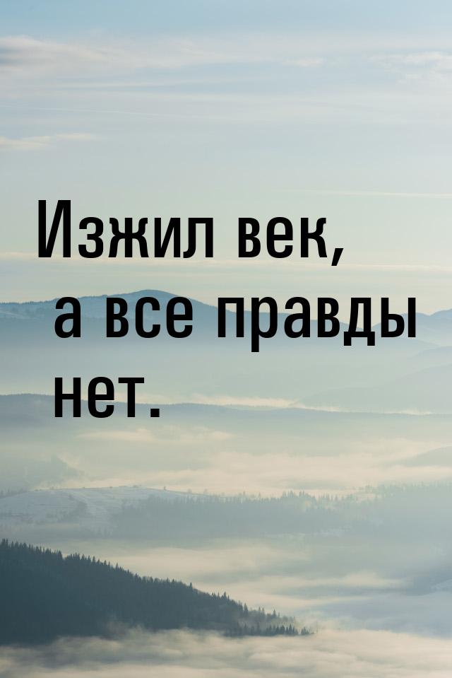 Изжил век, а все правды нет.