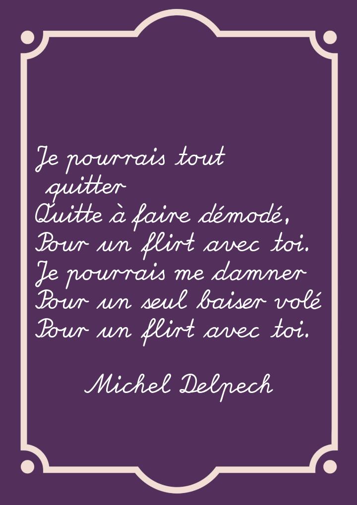 Je pourrais tout quitter Quitte à faire démodé, Pour un flirt avec toi. Je pourrais me dam