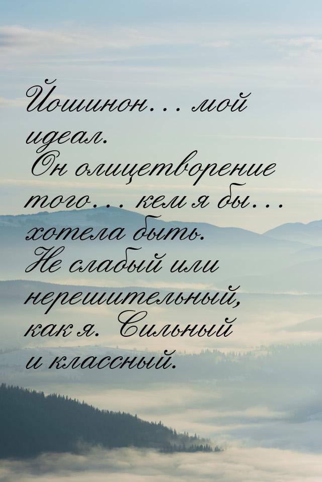 Йошинон… мой идеал. Он олицетворение того… кем я бы… хотела быть. Не слабый или нерешитель