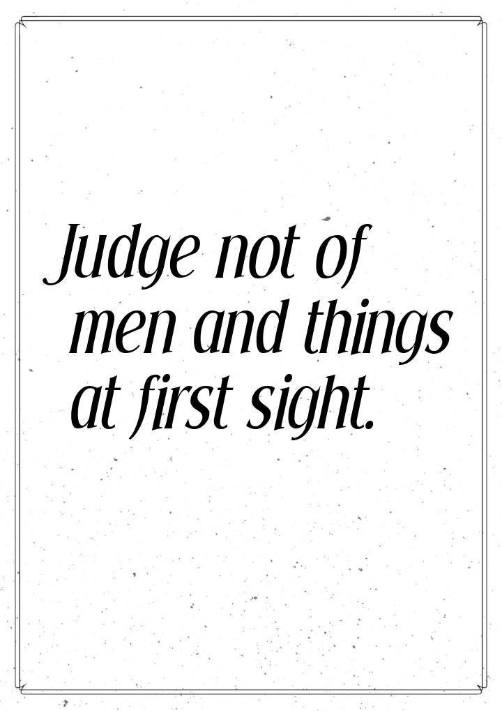 Judge not of men and things at first sight.