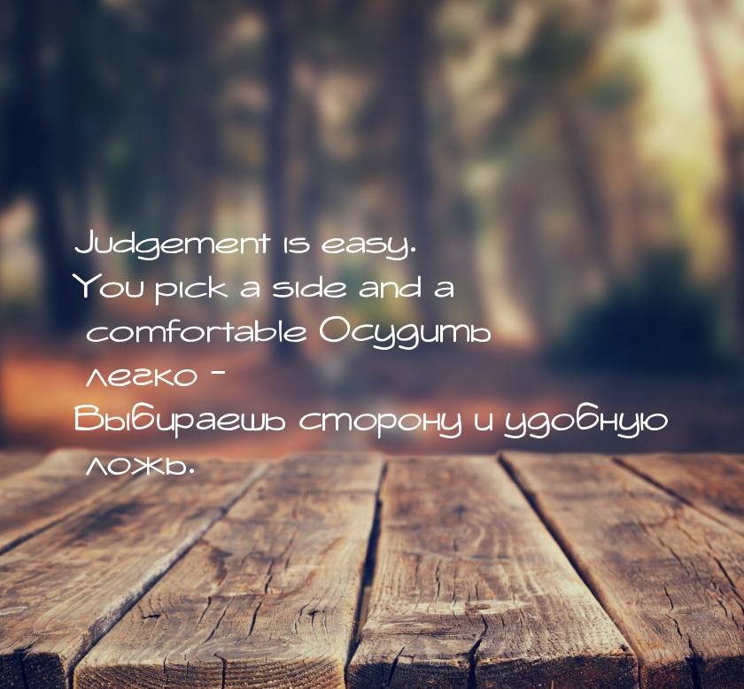 Judgement is easy. You pick a side and a comfortable Осудить легко - Выбираешь сторону и у
