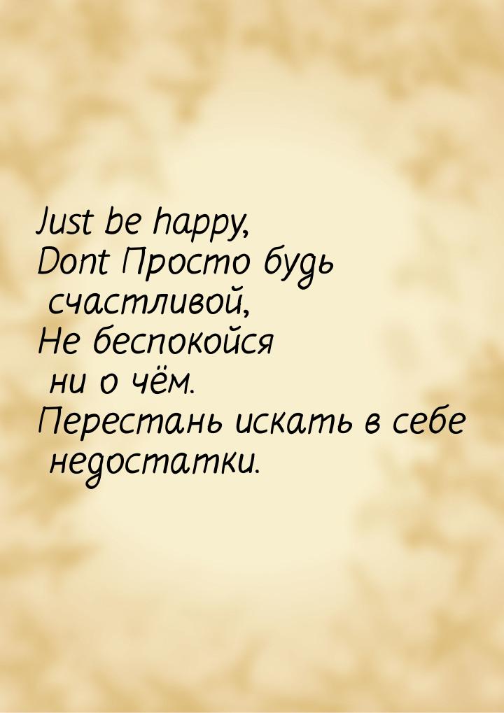 Just be happy, Dont Просто будь счастливой, Не беспокойся ни о чём. Перестань искать в себ