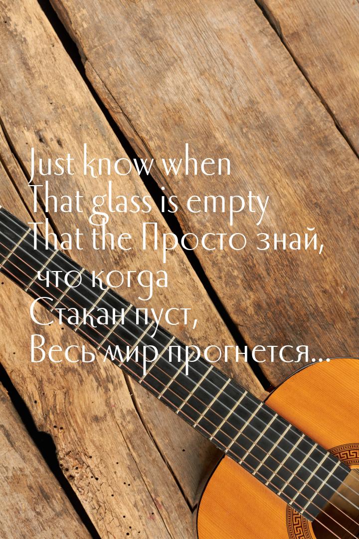 Just know when That glass is empty That the Просто знай, что когда Стакан пуст, Весь мир п