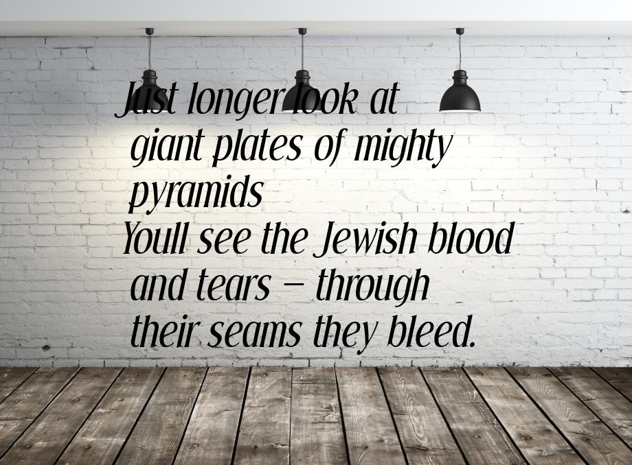 Just longer look at giant plates of mighty pyramids Youll see thе Jewish blood and tears &