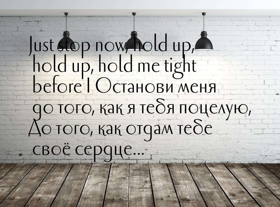Just stop now, hold up, hold up, hold me tight before I Останови меня до того, как я тебя 