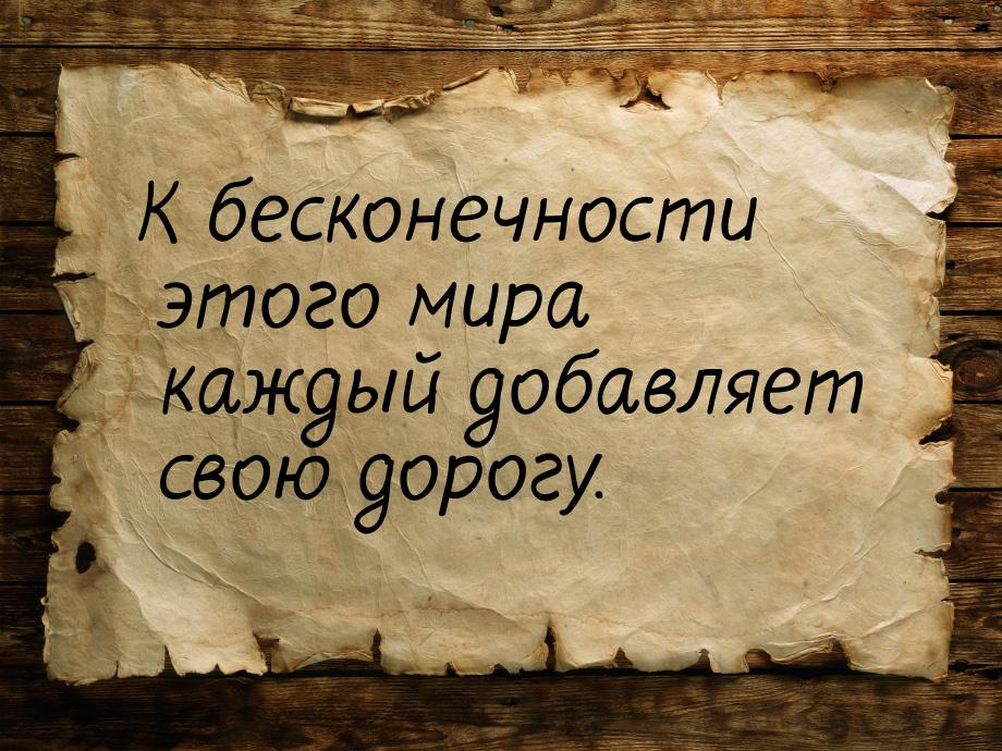 К бесконечности этого мира каждый добавляет свою дорогу.