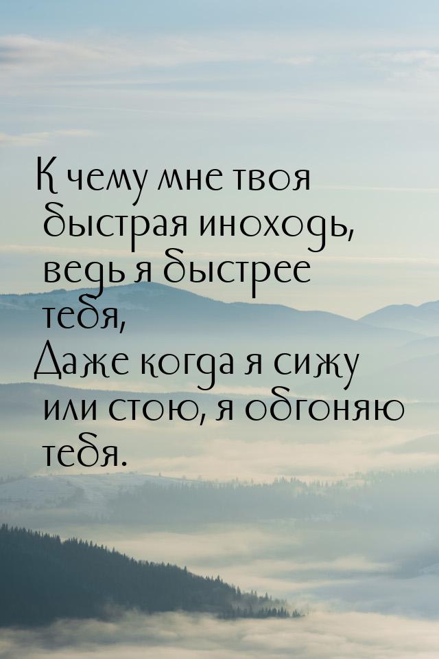 К чему мне твоя быстрая иноходь, ведь я быстрее тебя, Даже когда я сижу или стою, я обгоня