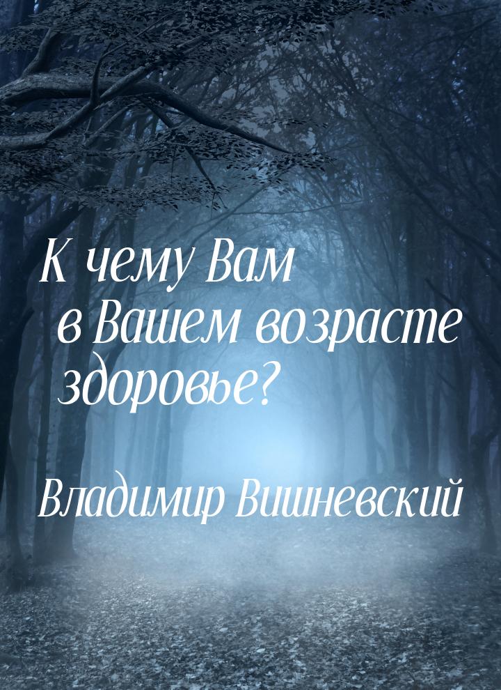 К чему Вам в Вашем возрасте здоровье?