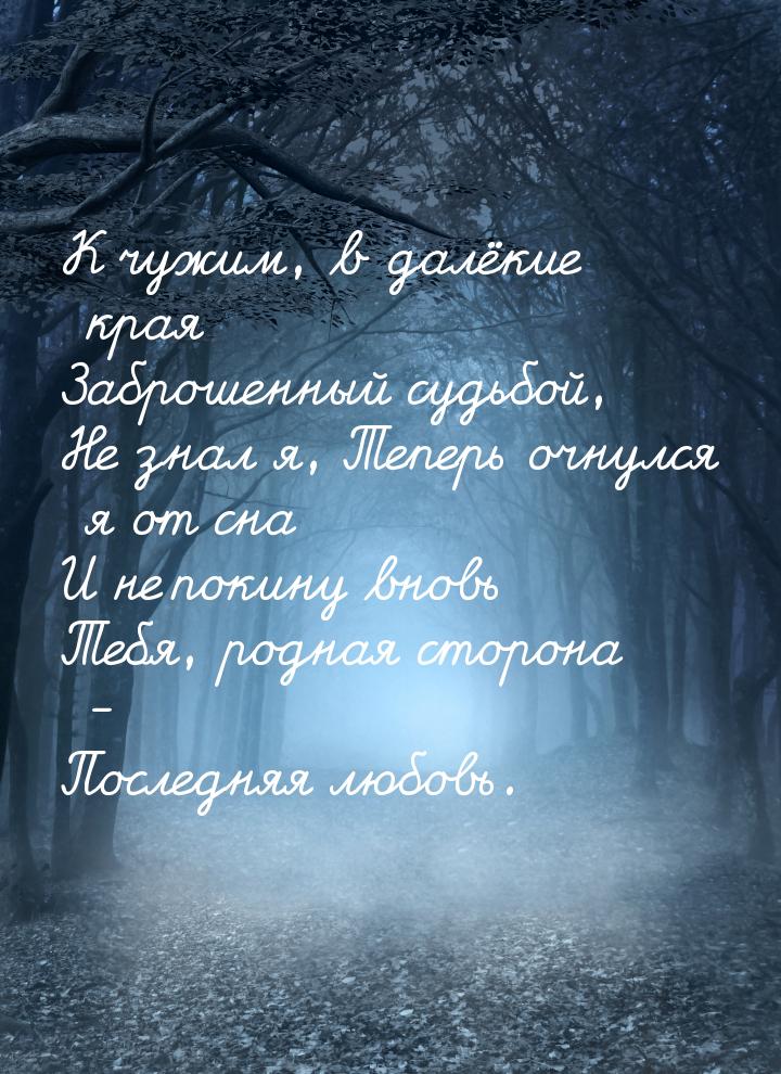 К чужим, в далёкие края Заброшенный судьбой, Не знал я, Теперь очнулся я от сна И не покин