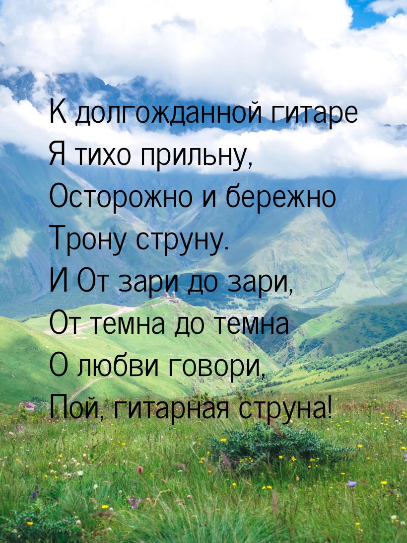 К долгожданной гитаре Я тихо прильну, Осторожно и бережно Трону струну. И От зари до зари,