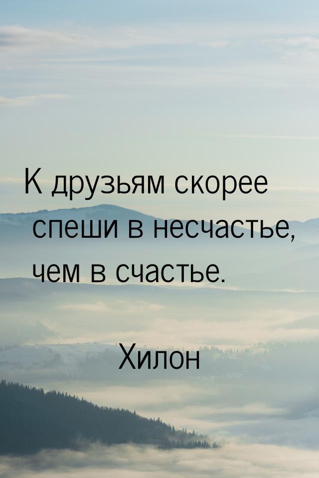 К друзьям скорее спеши в несчастье, чем в счастье.