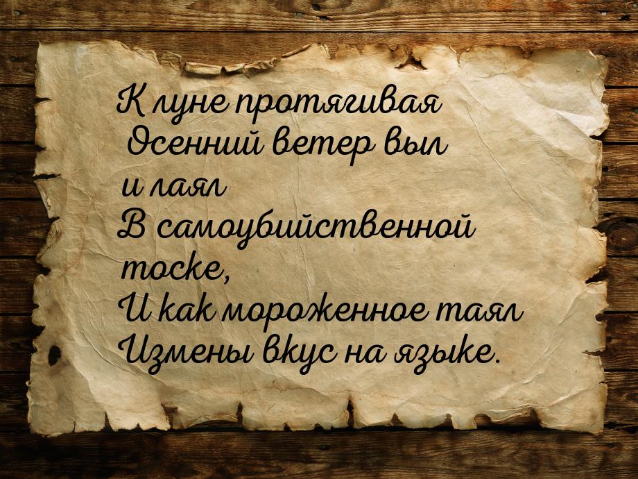 К луне протягивая Осенний ветер выл и лаял В самоубийственной тоске, И как мороженное таял