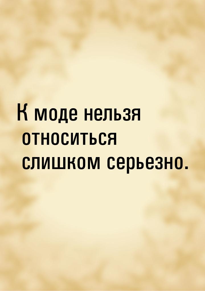 К моде нельзя относиться слишком серьезно.