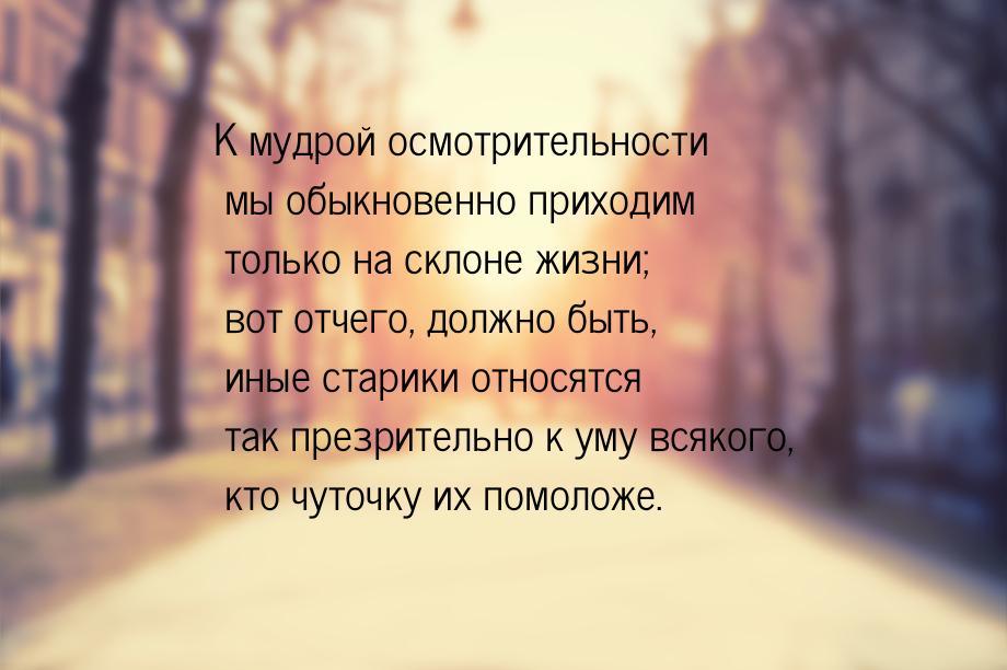 К мудрой осмотрительности мы обыкновенно приходим только на склоне жизни; вот отчего, долж