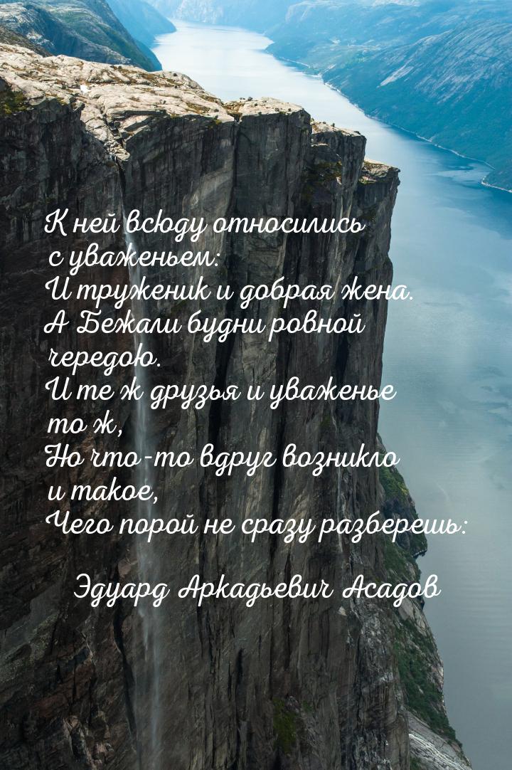 К ней всюду относились с уваженьем: И труженик и добрая жена. А Бежали будни ровной чередо