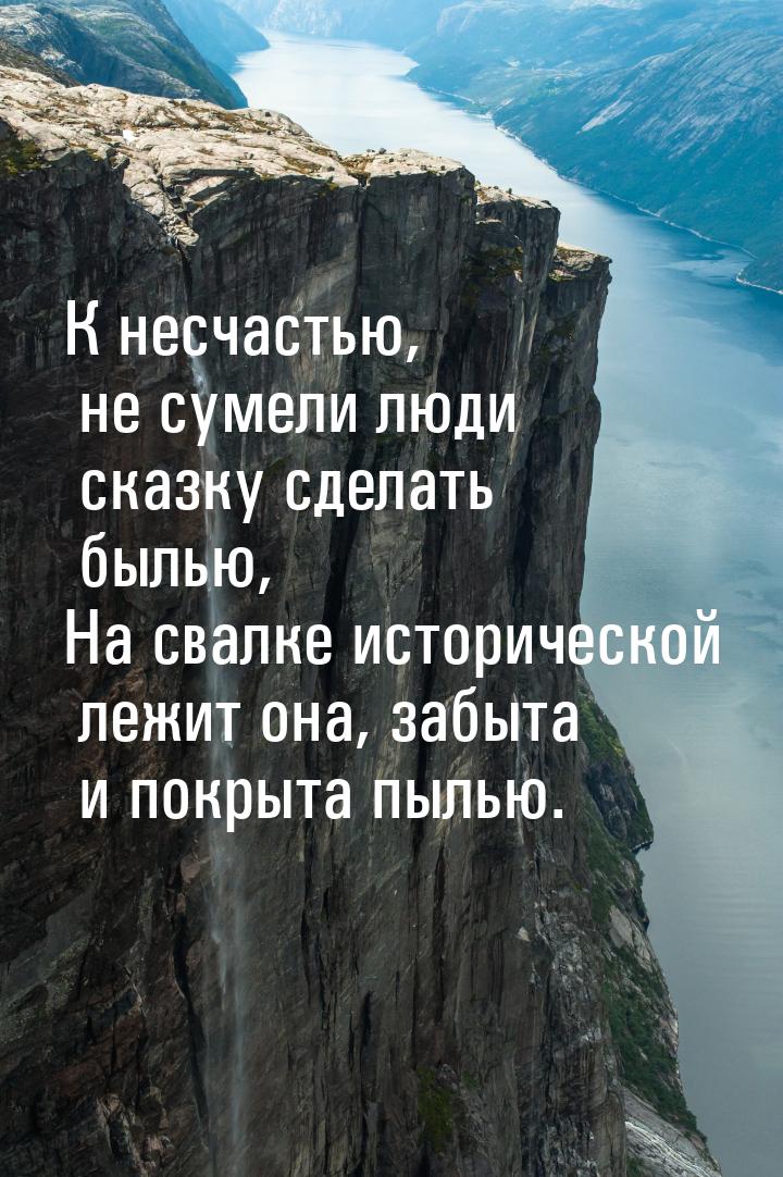 К несчастью, не сумели люди сказку сделать былью, На свалке исторической лежит она, забыта