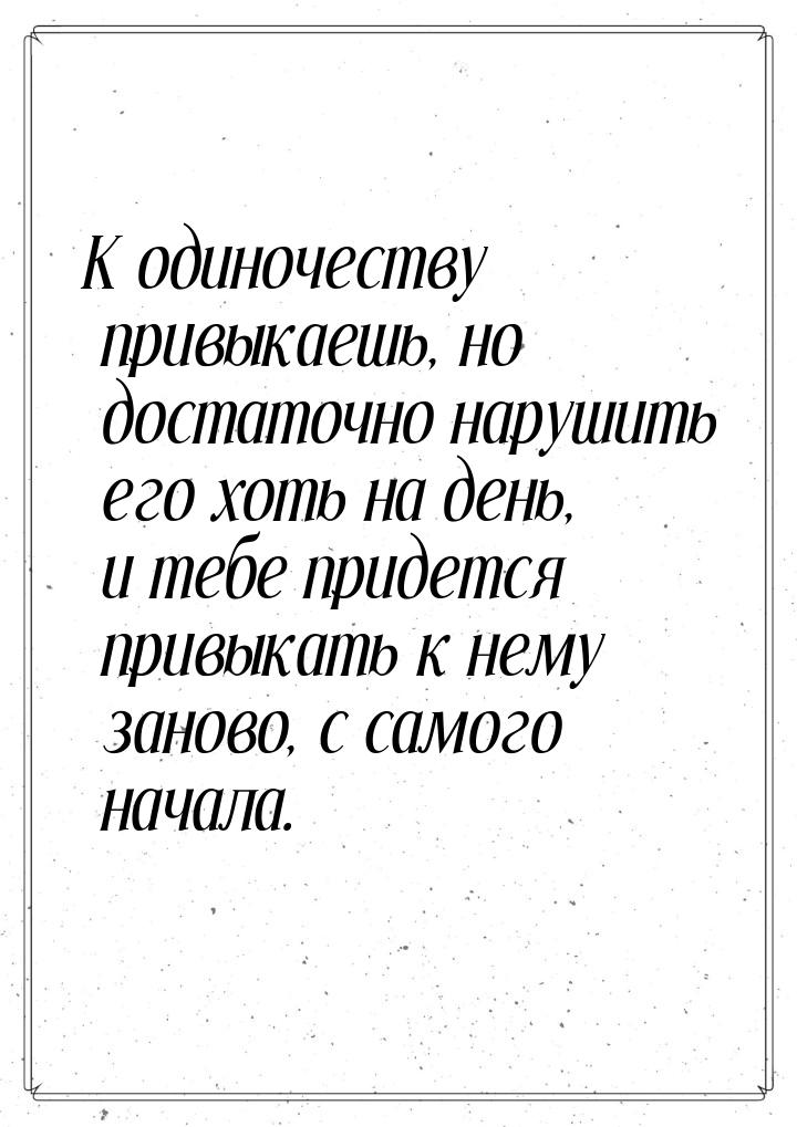 К одиночеству привыкаешь, но достаточно нарушить его хоть на день, и тебе придется привыка