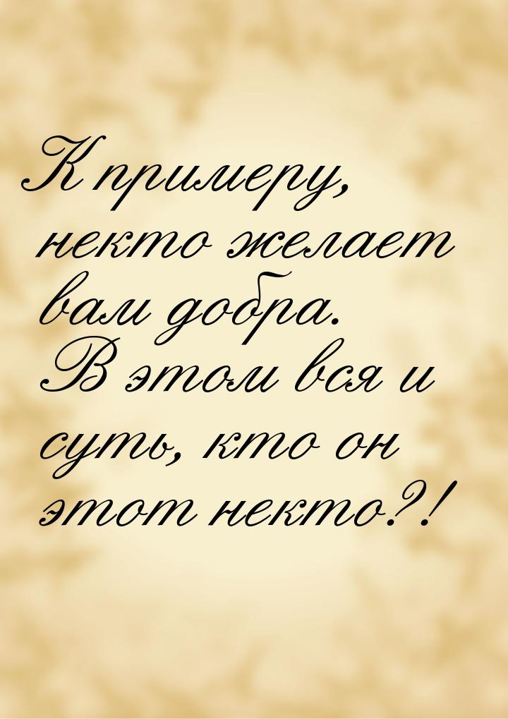 К примеру, некто желает вам добра. В этом вся и суть, кто он этот некто?!