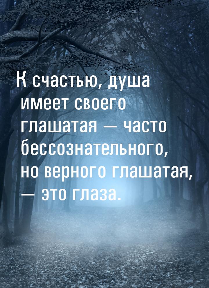 К счастью, душа имеет своего глашатая  часто бессознательного, но верного глашатая,