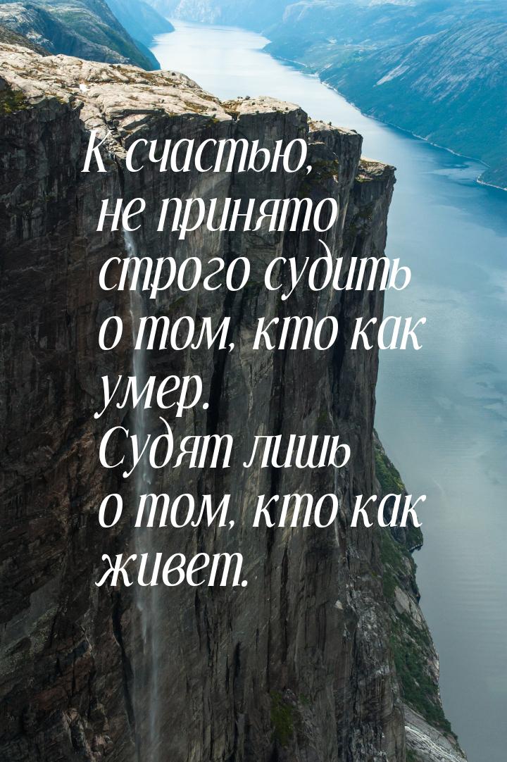 К счастью, не принято строго судить о том, кто как умер. Судят лишь о том, кто как живет.