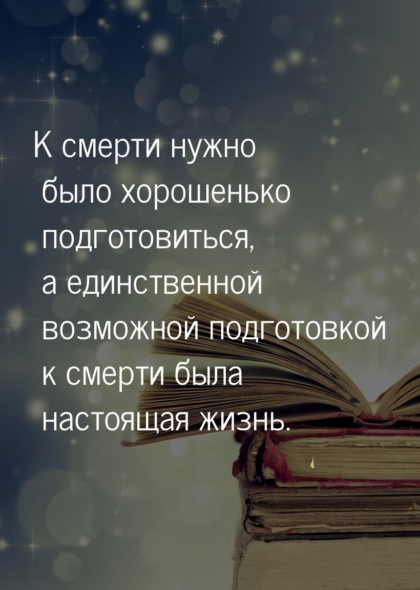 К смерти нужно было хорошенько подготовиться, а единственной возможной подготовкой к смерт