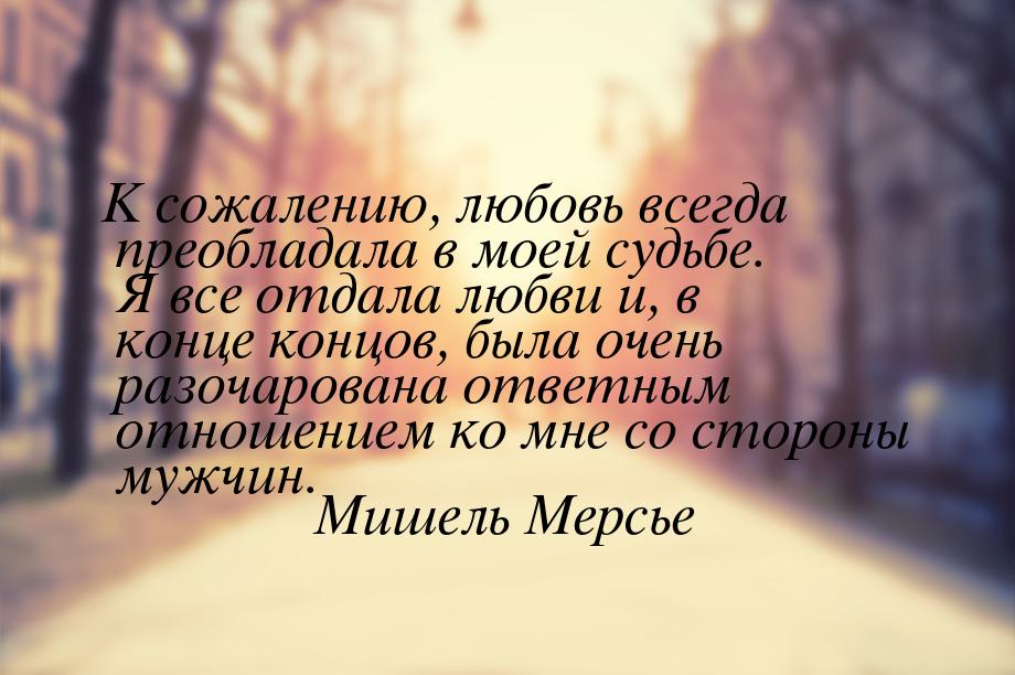 К сожалению, любовь всегда преобладала в моей судьбе. Я все отдала любви и, в конце концов