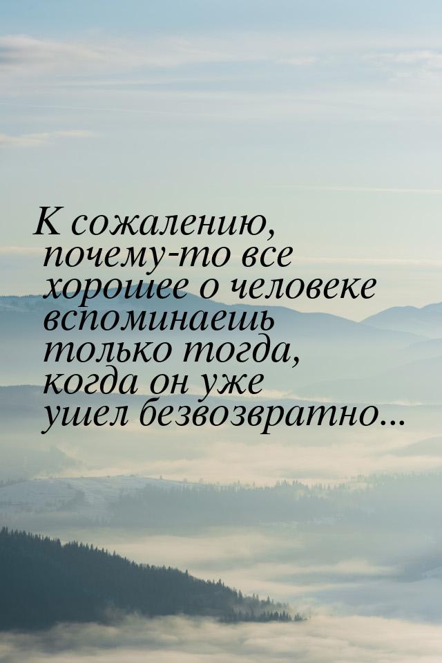 К сожалению, почему-то все хорошее о человеке вспоминаешь только тогда, когда он уже ушел 