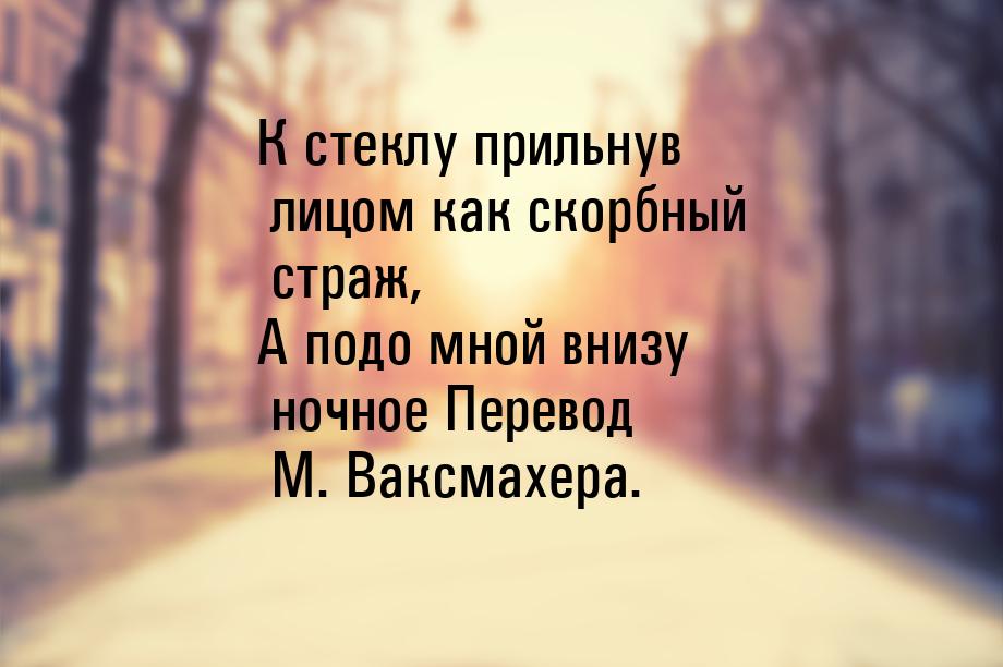 К стеклу прильнув лицом как скорбный страж, А подо мной внизу ночное Перевод М. Ваксмахера