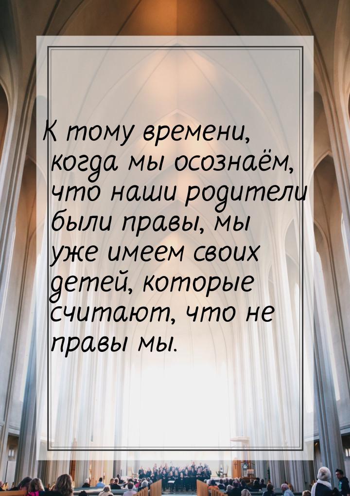 К тому времени, когда мы осознаём, что наши родители были правы, мы уже имеем своих детей,