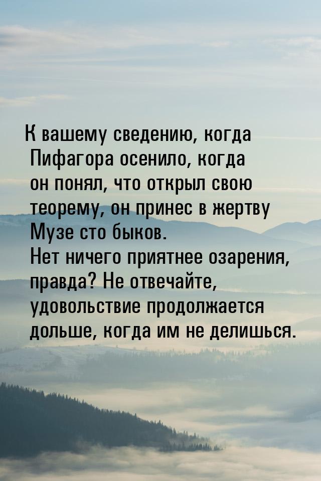 К вашему сведению, когда Пифагора осенило, когда он понял, что открыл свою теорему, он при