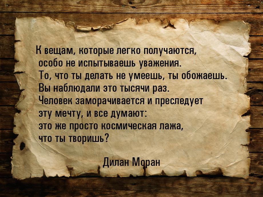 К вещам, которые легко получаются, особо не испытываешь уважения. То, что ты делать не уме