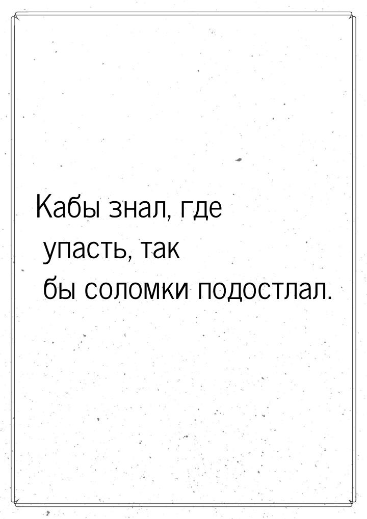 Кабы знал, где упасть, так бы соломки подостлал.