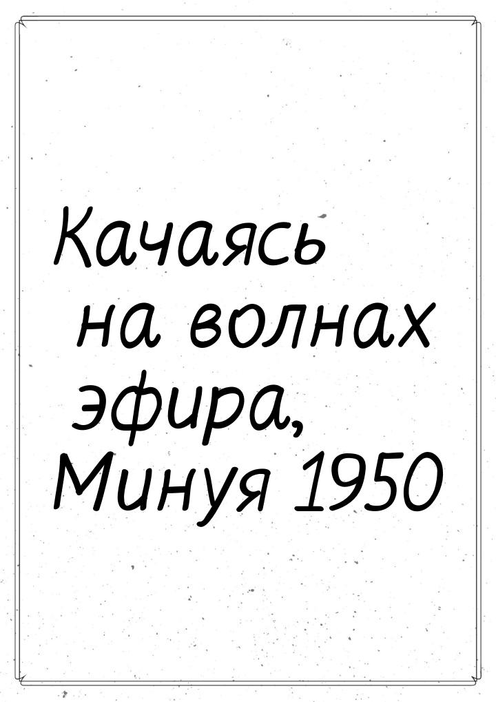 Качаясь на волнах эфира, Минуя 1950