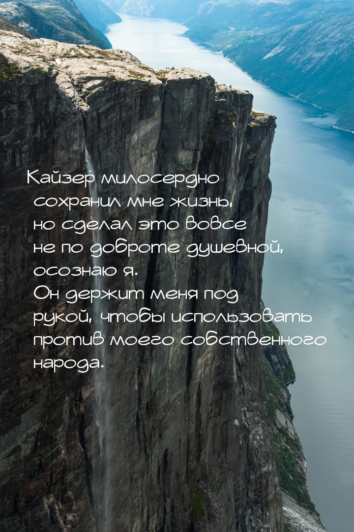 Кайзер милосердно сохранил мне жизнь, но сделал это вовсе не по доброте душевной, осознаю 