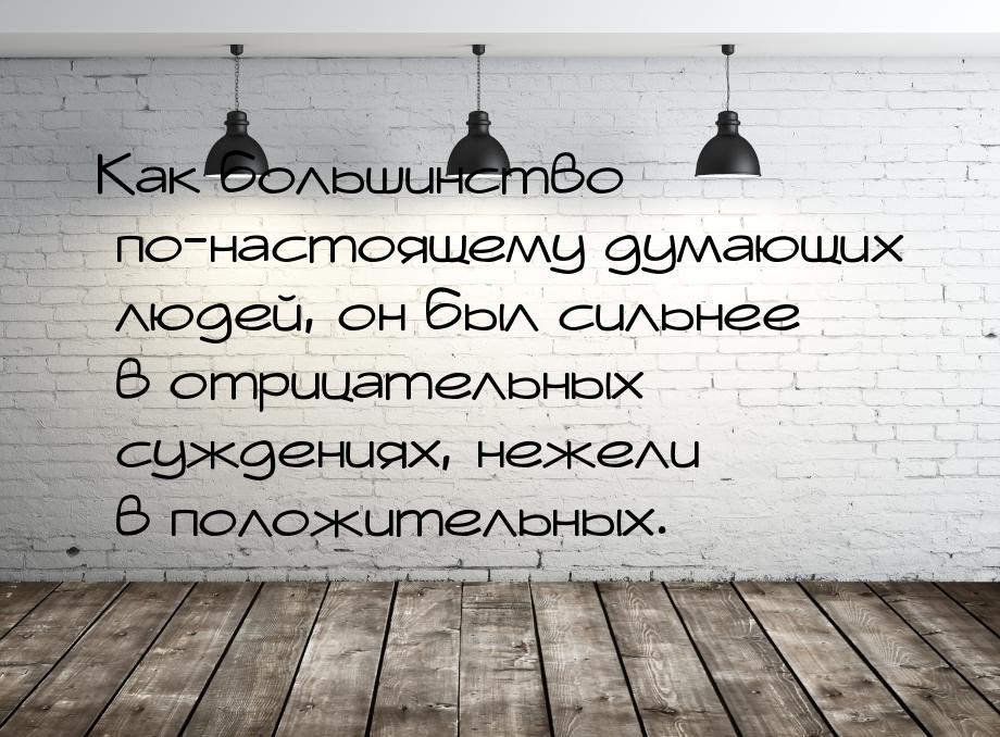 Как большинство по-настоящему думающих людей, он был сильнее в отрицательных суждениях, не