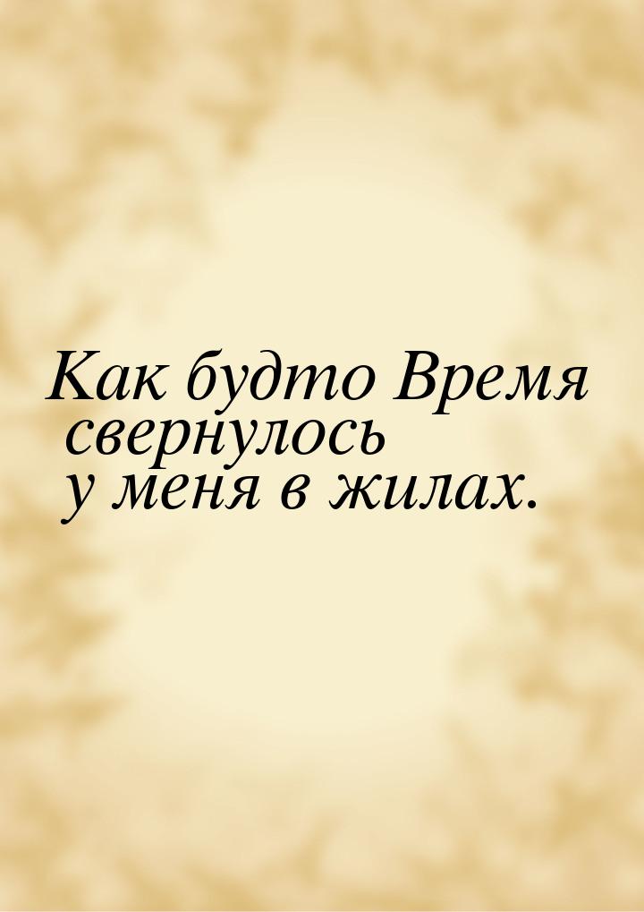 Как будто Время свернулось у меня в жилах.