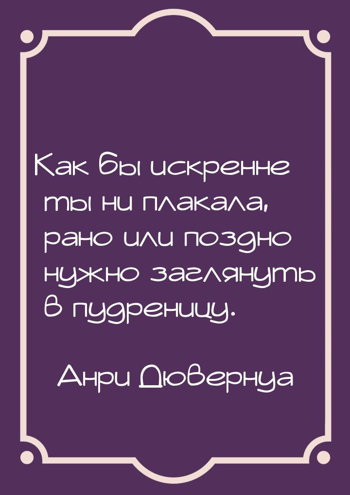 Как бы искренне ты ни плакала, рано или поздно нужно заглянуть в пудреницу.