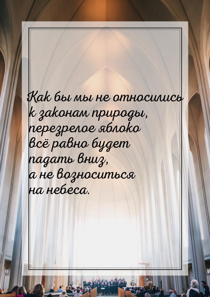 Как бы мы не относились к законам природы, перезрелое яблоко всё равно будет падать вниз, 