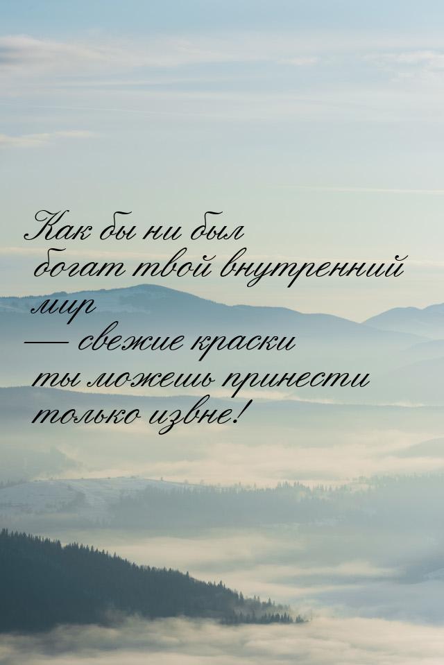 Как бы ни был богат твой внутренний мир  свежие краски ты можешь принести только из