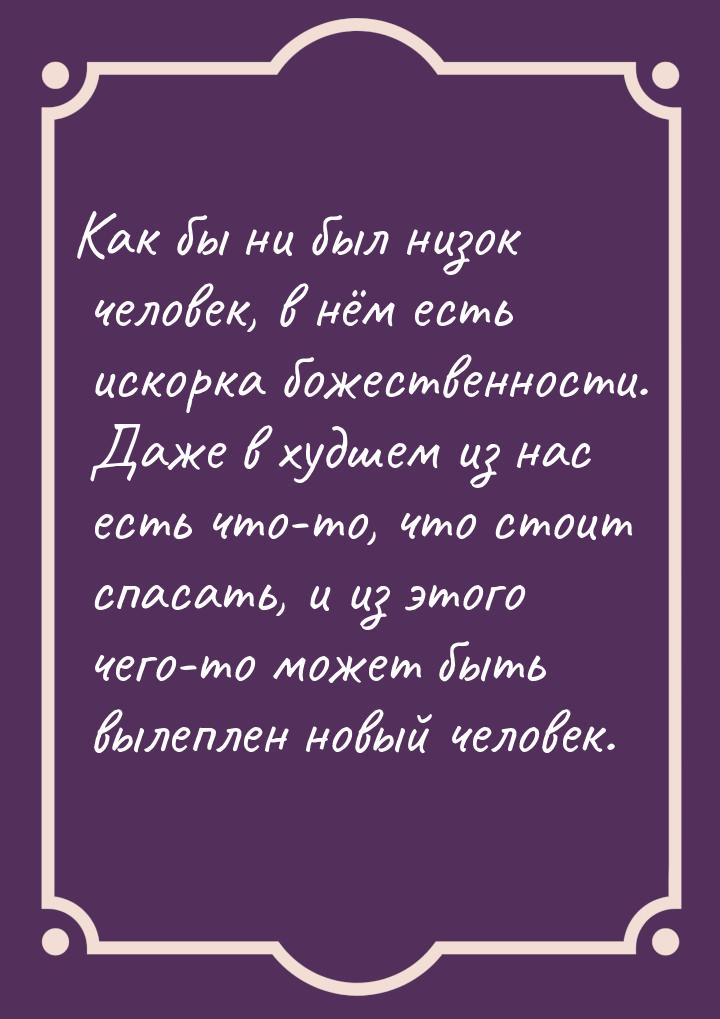 Как бы ни был низок человек, в нём есть искорка божественности. Даже в худшем из нас есть 