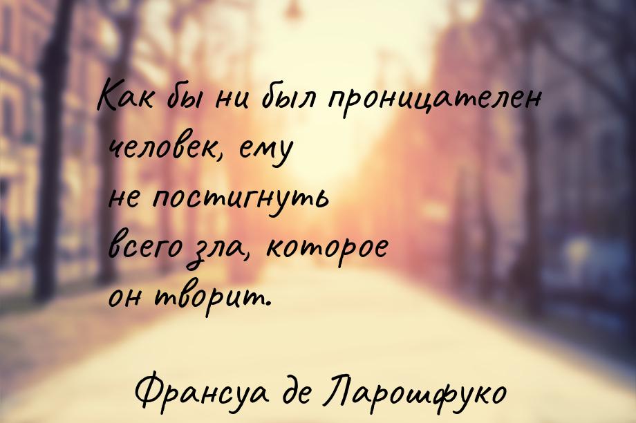 Как бы ни был проницателен человек, ему не постигнуть всего зла, которое он творит.