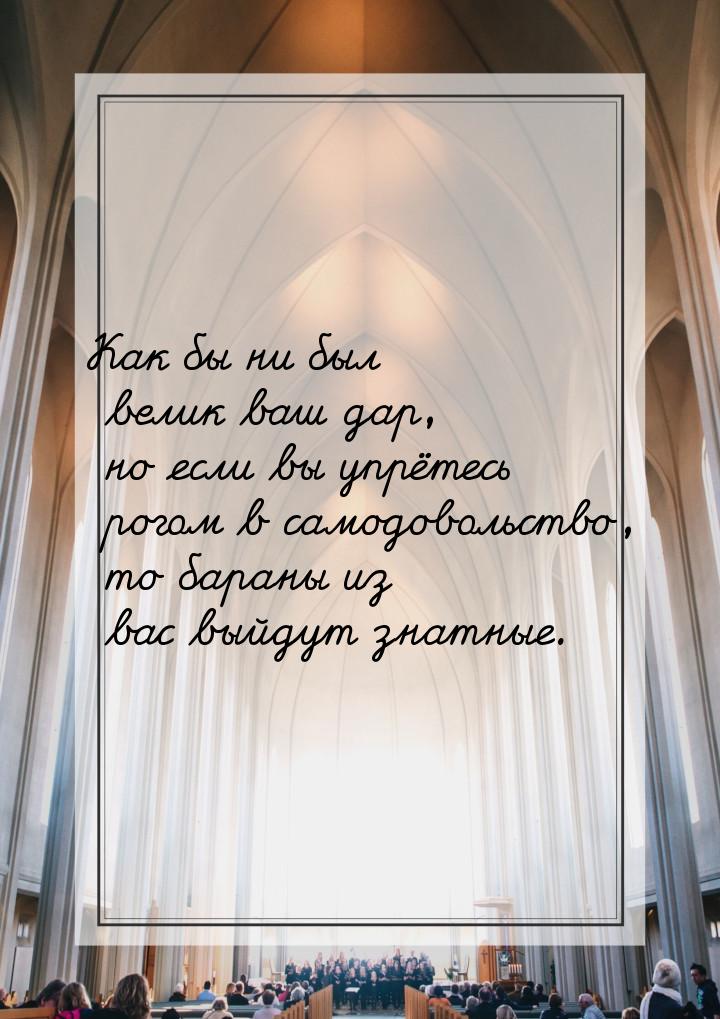Как бы ни был велик ваш дар, но если вы упрётесь рогом в самодовольство, то бараны из вас 