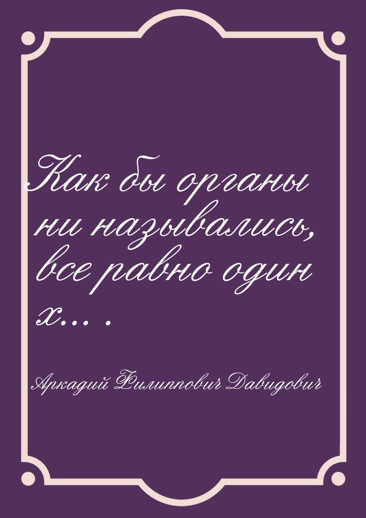 Как бы органы ни назывались, все равно один х... .