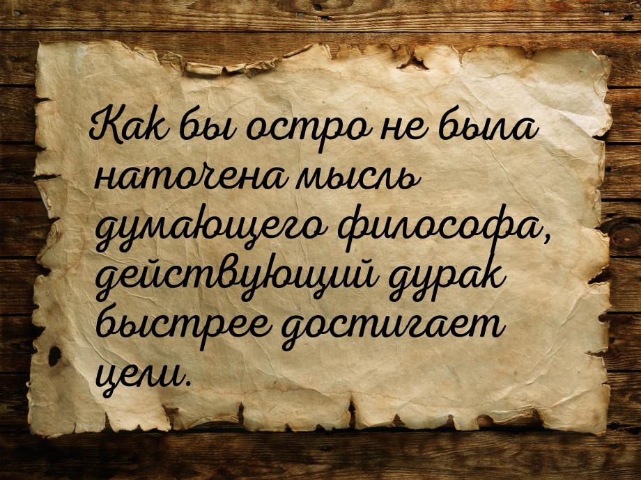 Как бы остро не была наточена мысль думающего философа, действующий дурак быстрее достигае